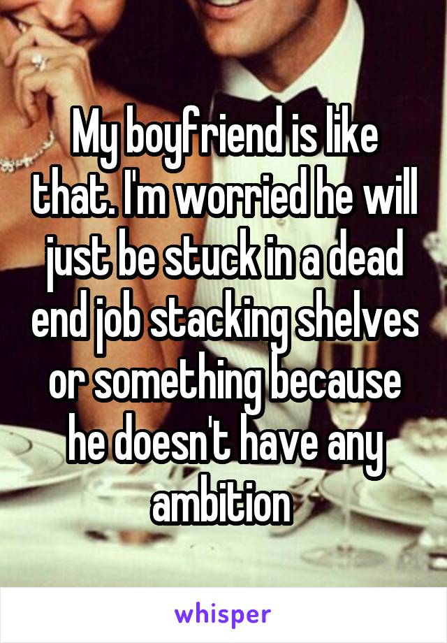 My boyfriend is like that. I'm worried he will just be stuck in a dead end job stacking shelves or something because he doesn't have any ambition 