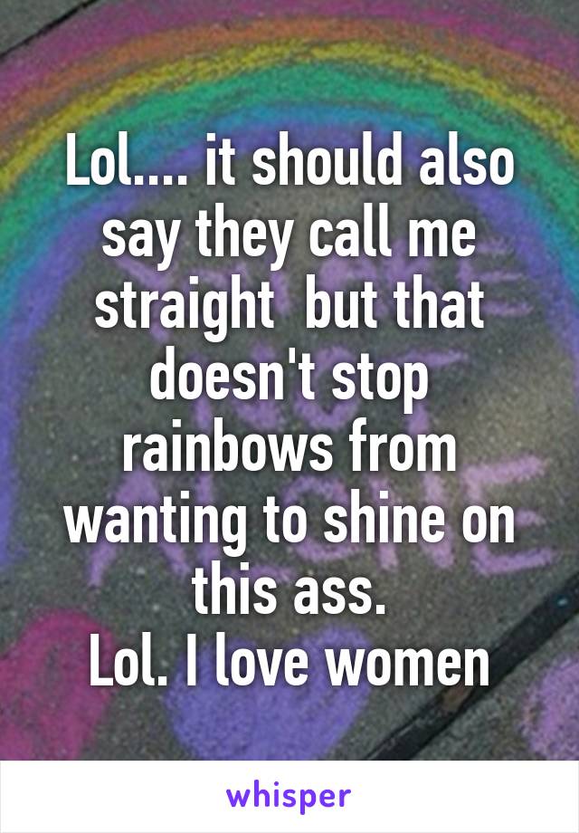 Lol.... it should also say they call me straight  but that doesn't stop rainbows from wanting to shine on this ass.
Lol. I love women