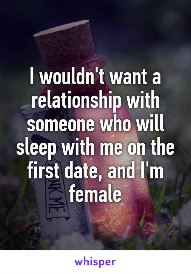 I wouldn't want a relationship with someone who will sleep with me on the first date, and I'm female