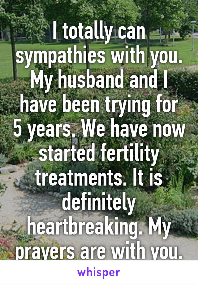 I totally can sympathies with you. My husband and I have been trying for 5 years. We have now started fertility treatments. It is definitely heartbreaking. My prayers are with you.