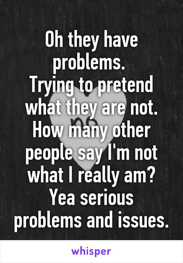 Oh they have problems. 
Trying to pretend what they are not.
How many other people say I'm not what I really am?
Yea serious problems and issues.