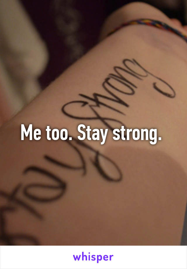 Me too. Stay strong. 