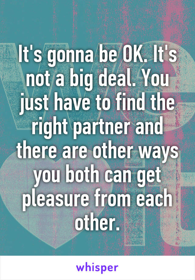 It's gonna be OK. It's not a big deal. You just have to find the right partner and there are other ways you both can get pleasure from each other.