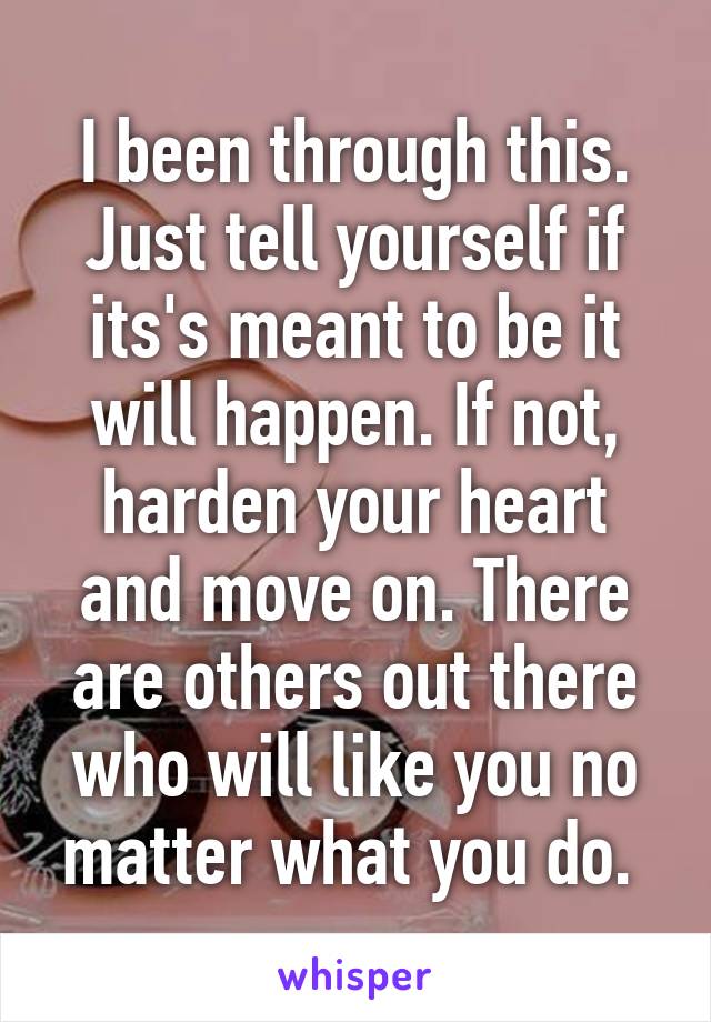 I been through this. Just tell yourself if its's meant to be it will happen. If not, harden your heart and move on. There are others out there who will like you no matter what you do. 