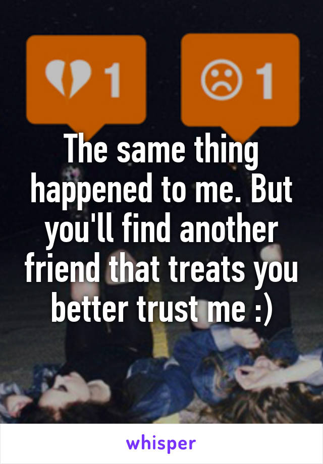 The same thing happened to me. But you'll find another friend that treats you better trust me :)