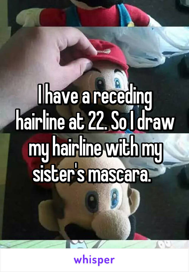 I have a receding hairline at 22. So I draw my hairline with my sister's mascara.  