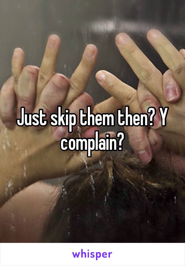 Just skip them then? Y complain? 