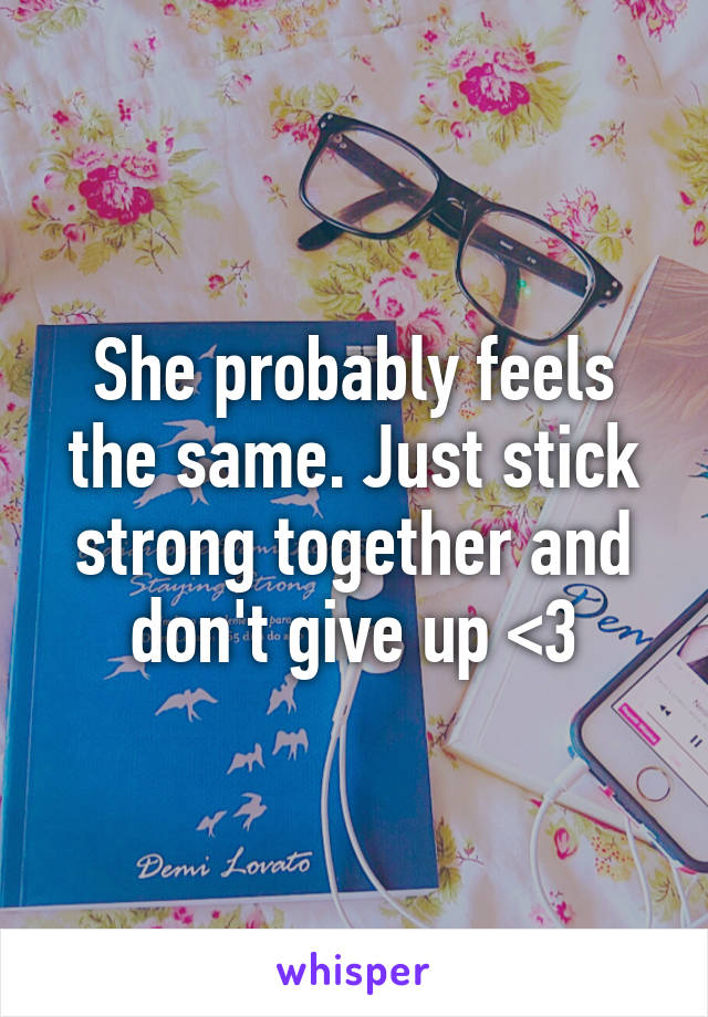 She probably feels the same. Just stick strong together and don't give up <3