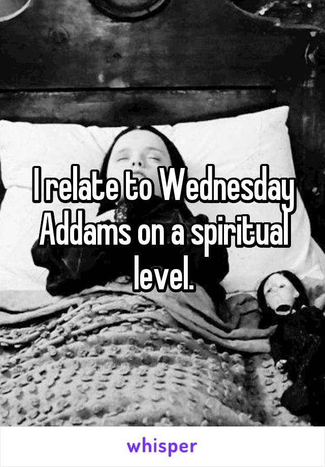 I relate to Wednesday Addams on a spiritual level.