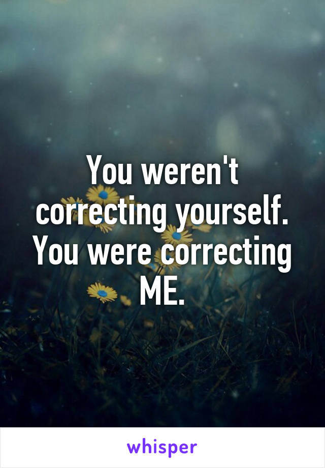 You weren't correcting yourself. You were correcting ME.