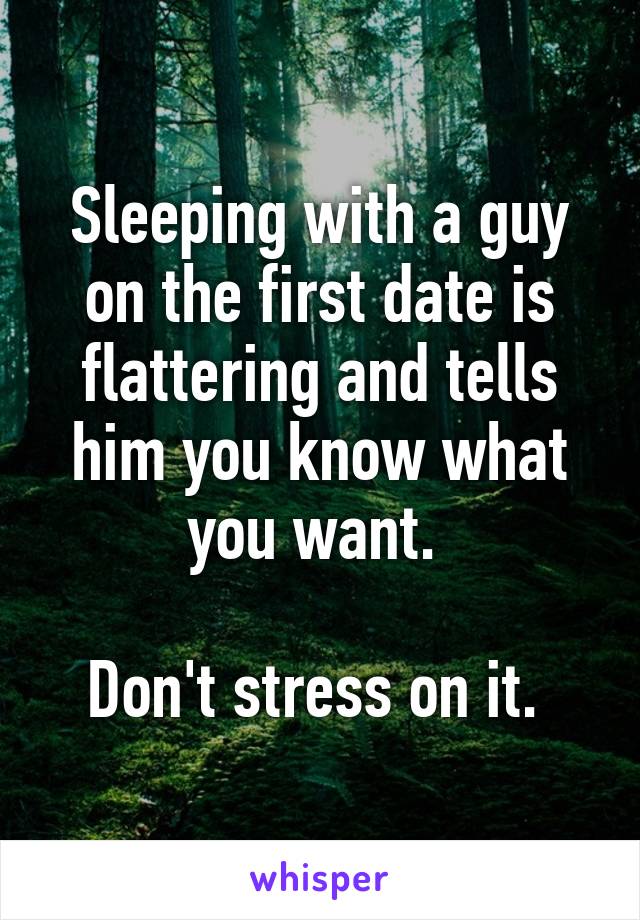 Sleeping with a guy on the first date is flattering and tells him you know what you want. 

Don't stress on it. 