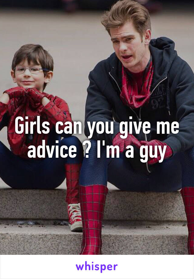 Girls can you give me advice ? I'm a guy