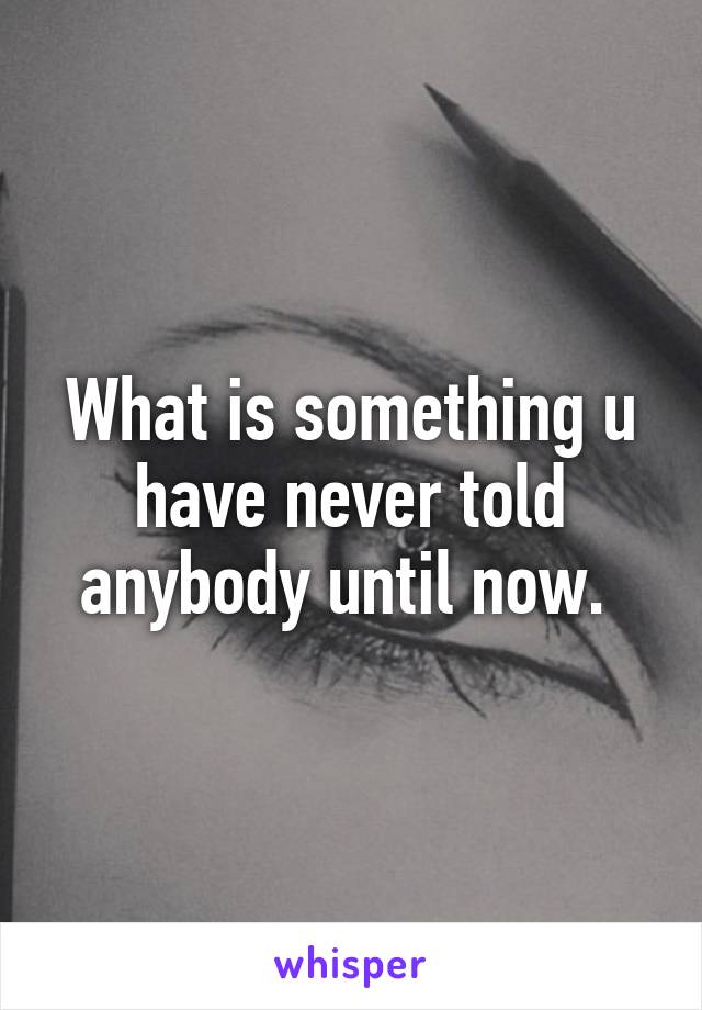 What is something u have never told anybody until now. 