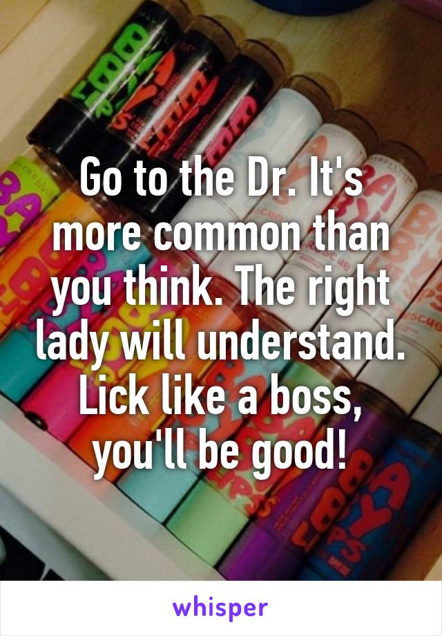 Go to the Dr. It's more common than you think. The right lady will understand. Lick like a boss, you'll be good!