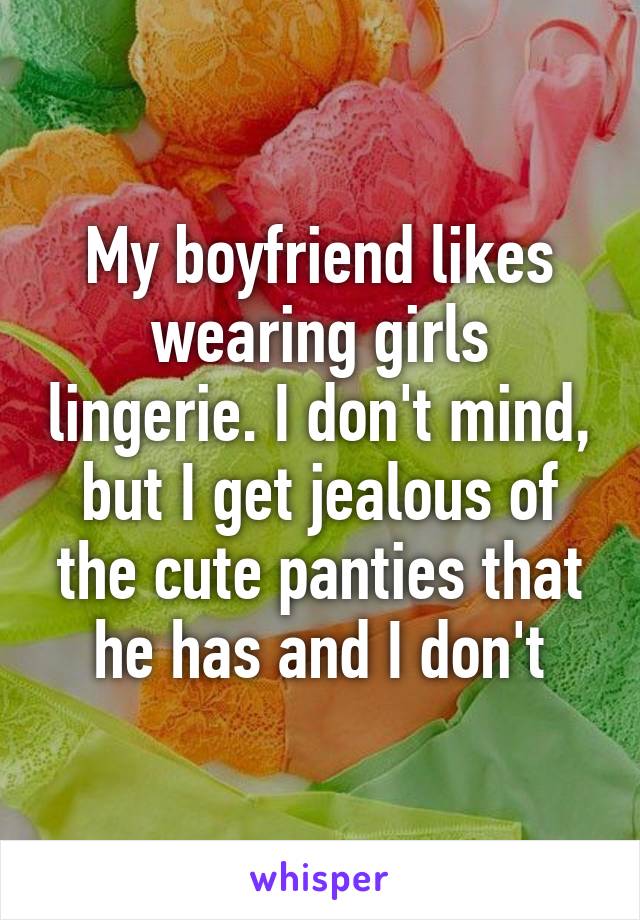 My boyfriend likes wearing girls lingerie. I don't mind, but I get jealous of the cute panties that he has and I don't