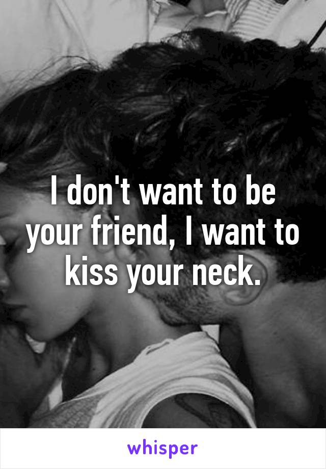 I don't want to be your friend, I want to kiss your neck.