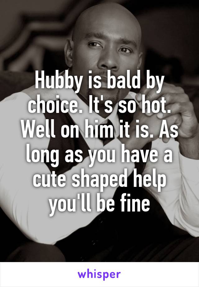 Hubby is bald by choice. It's so hot. Well on him it is. As long as you have a cute shaped help you'll be fine