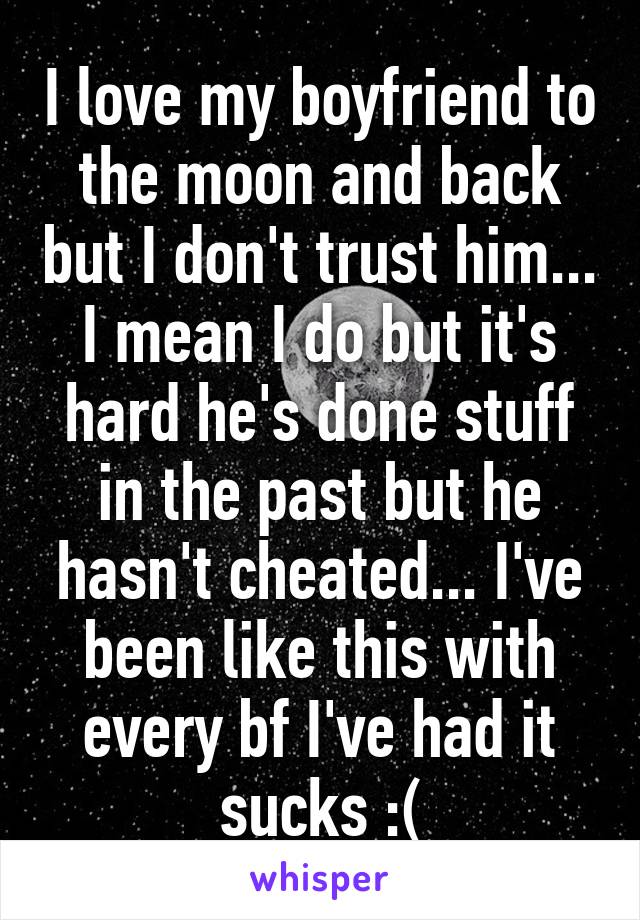 I love my boyfriend to the moon and back but I don't trust him... I mean I do but it's hard he's done stuff in the past but he hasn't cheated... I've been like this with every bf I've had it sucks :(