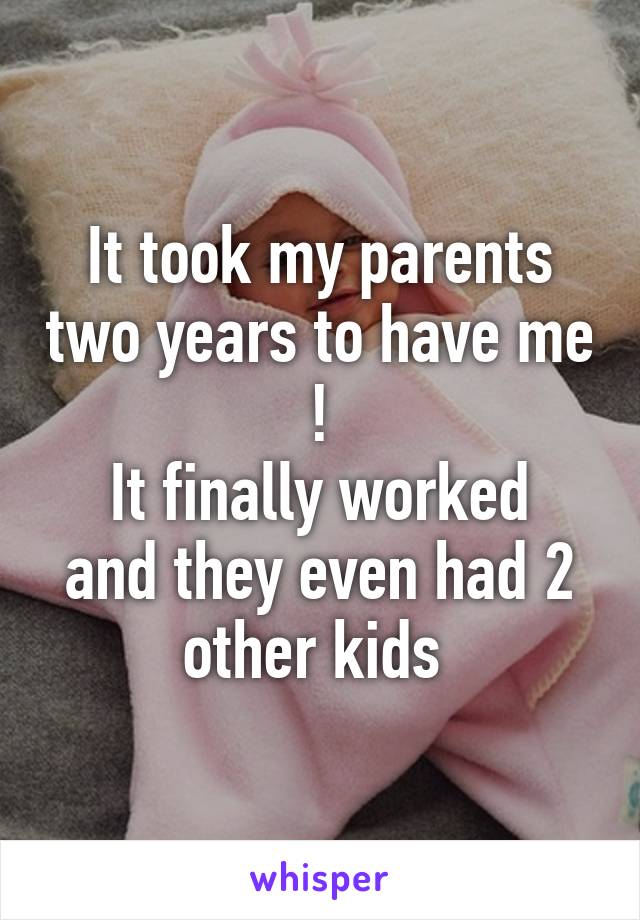 It took my parents two years to have me !
It finally worked and they even had 2 other kids 