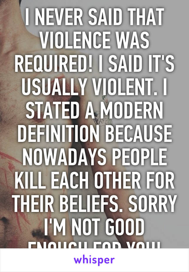 I NEVER SAID THAT VIOLENCE WAS REQUIRED! I SAID IT'S USUALLY VIOLENT. I STATED A MODERN DEFINITION BECAUSE NOWADAYS PEOPLE KILL EACH OTHER FOR THEIR BELIEFS. SORRY I'M NOT GOOD ENOUGH FOR YOU!