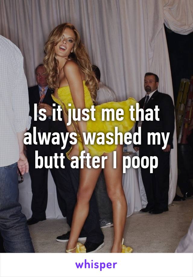 Is it just me that always washed my butt after I poop