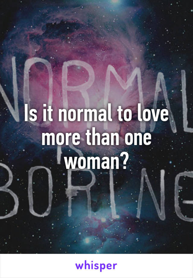 Is it normal to love more than one woman?
