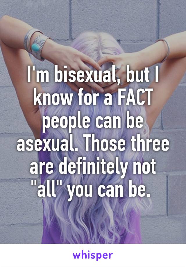 I'm bisexual, but I know for a FACT people can be asexual. Those three are definitely not "all" you can be. 