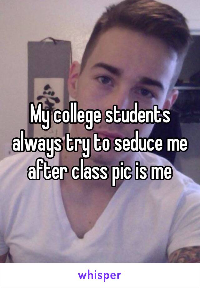 My college students always try to seduce me after class pic is me 