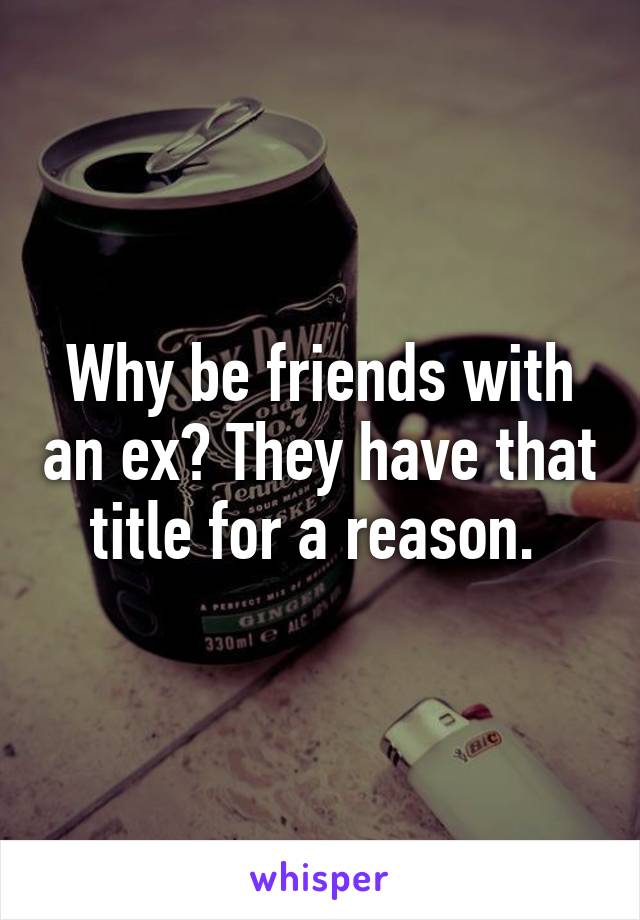 Why be friends with an ex? They have that title for a reason. 