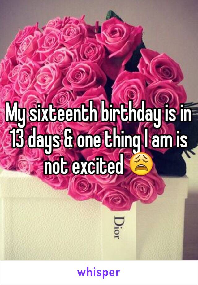 My sixteenth birthday is in 13 days & one thing I am is not excited 😩