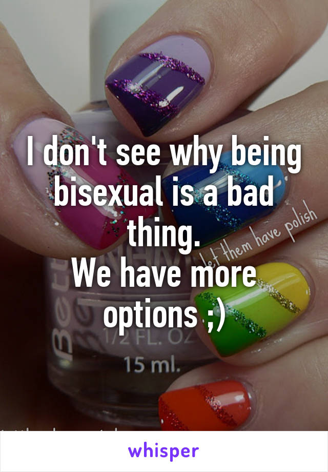 I don't see why being bisexual is a bad thing.
We have more options ;)