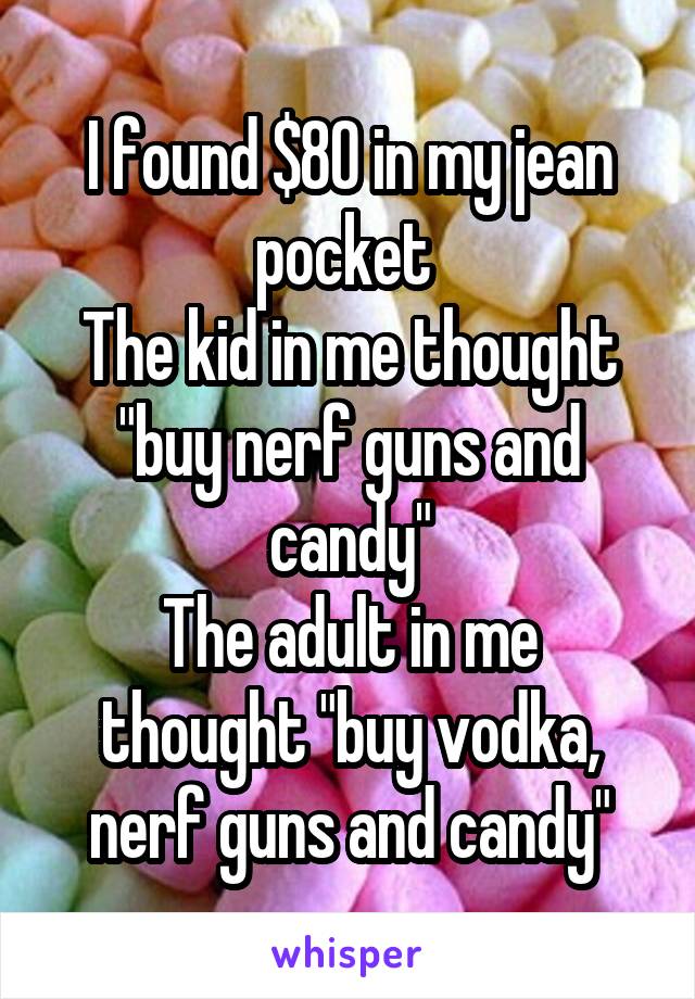 I found $80 in my jean pocket 
The kid in me thought "buy nerf guns and candy"
The adult in me thought "buy vodka, nerf guns and candy"