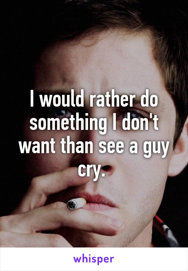 I would rather do something I don't want than see a guy cry. 