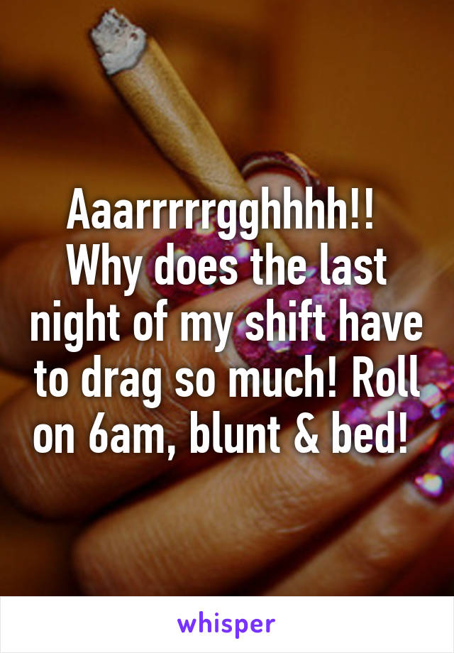 Aaarrrrrgghhhh!! 
Why does the last night of my shift have to drag so much! Roll on 6am, blunt & bed! 