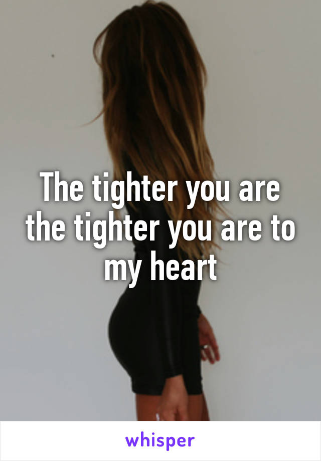 The tighter you are the tighter you are to my heart