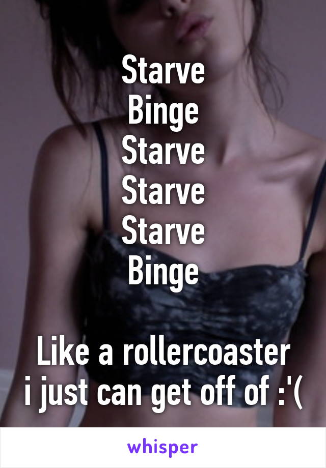 Starve
Binge
Starve
Starve
Starve
Binge

Like a rollercoaster i just can get off of :'(