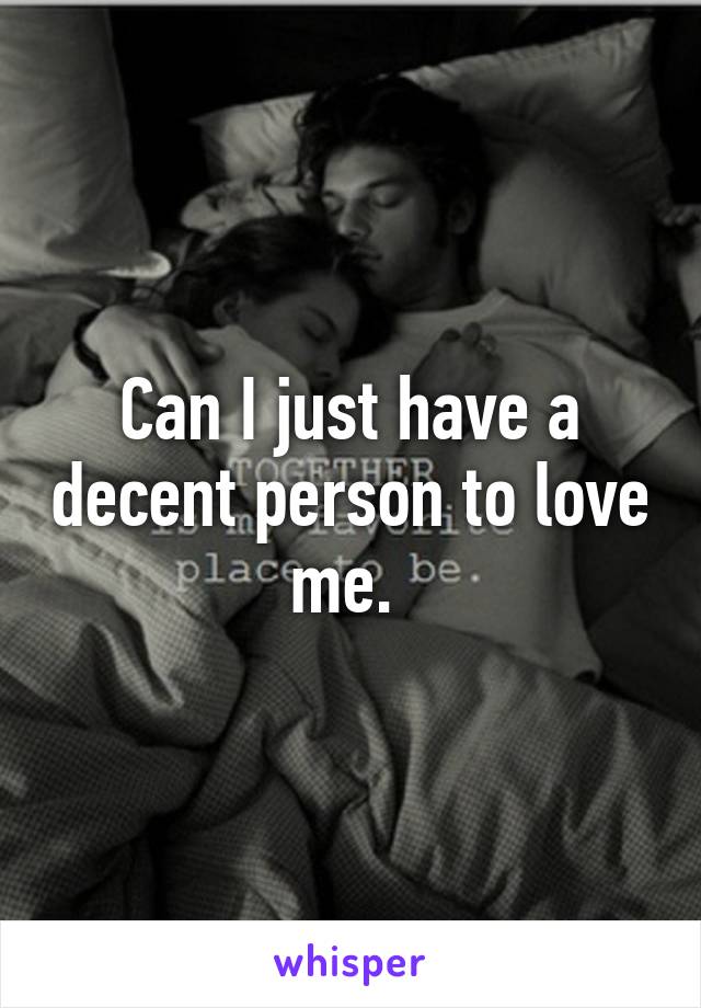 Can I just have a decent person to love me. 