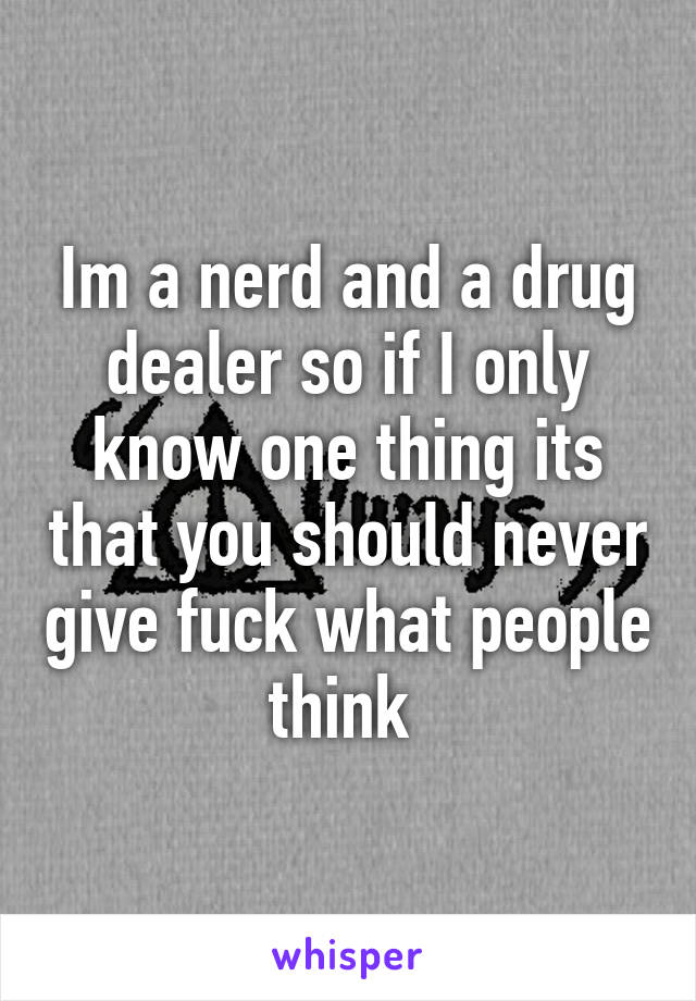 Im a nerd and a drug dealer so if I only know one thing its that you should never give fuck what people think 