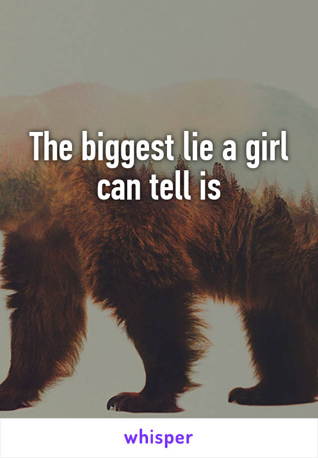 The biggest lie a girl can tell is


