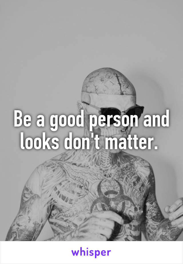 Be a good person and looks don't matter. 