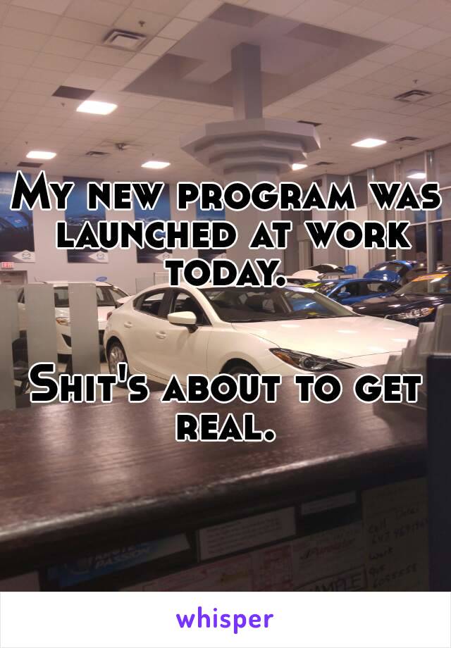My new program was launched at work today. 


Shit's about to get real. 