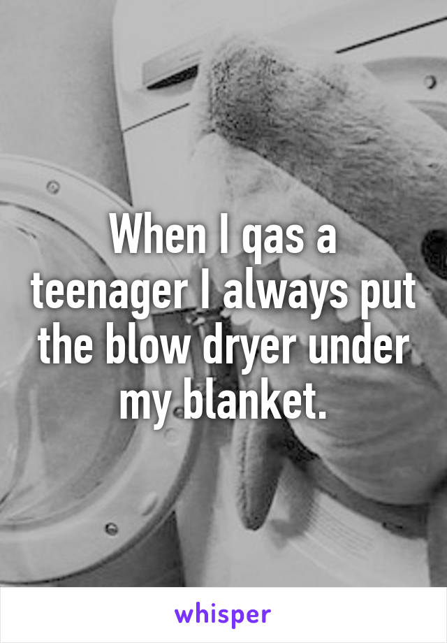When I qas a teenager I always put the blow dryer under my blanket.