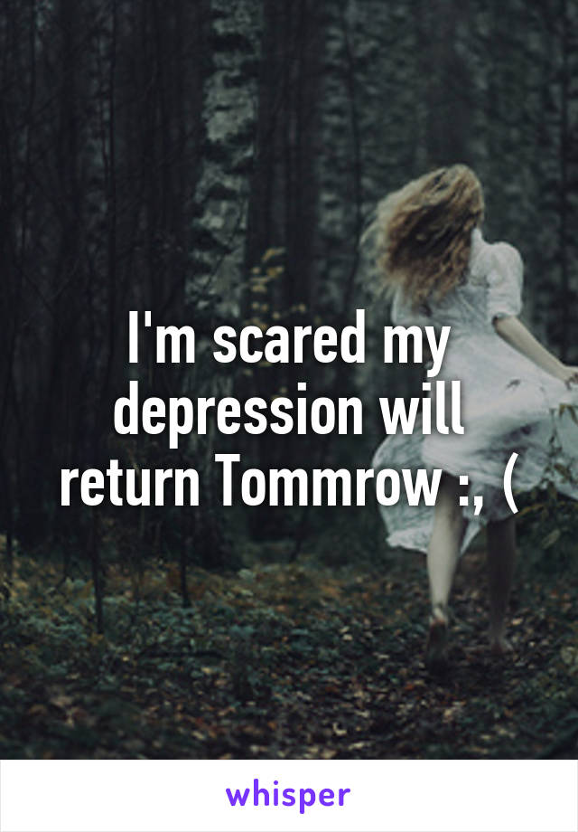 I'm scared my depression will return Tommrow :, (