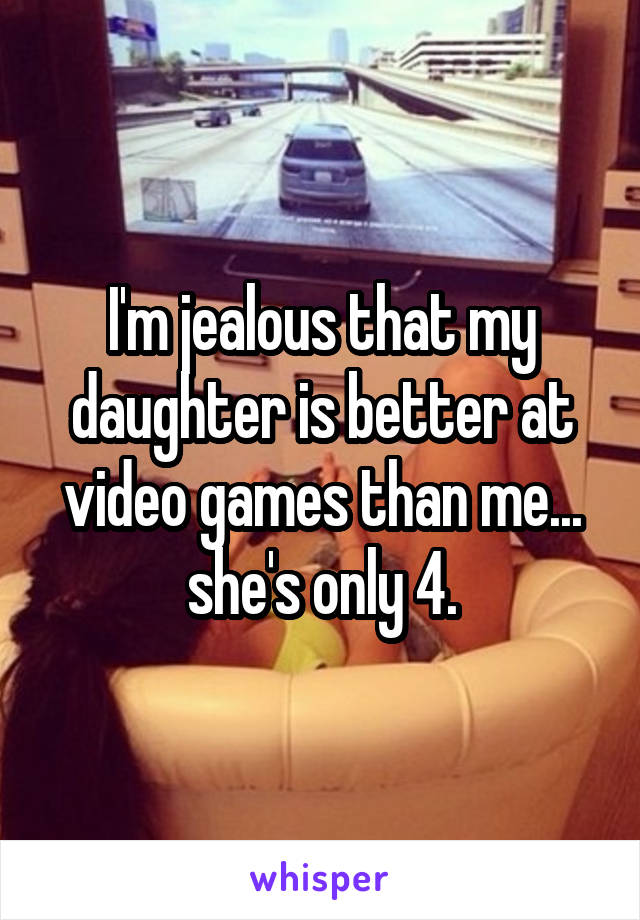 I'm jealous that my daughter is better at video games than me... she's only 4.