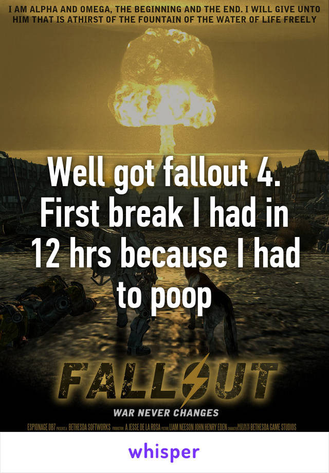 Well got fallout 4. First break I had in 12 hrs because I had to poop