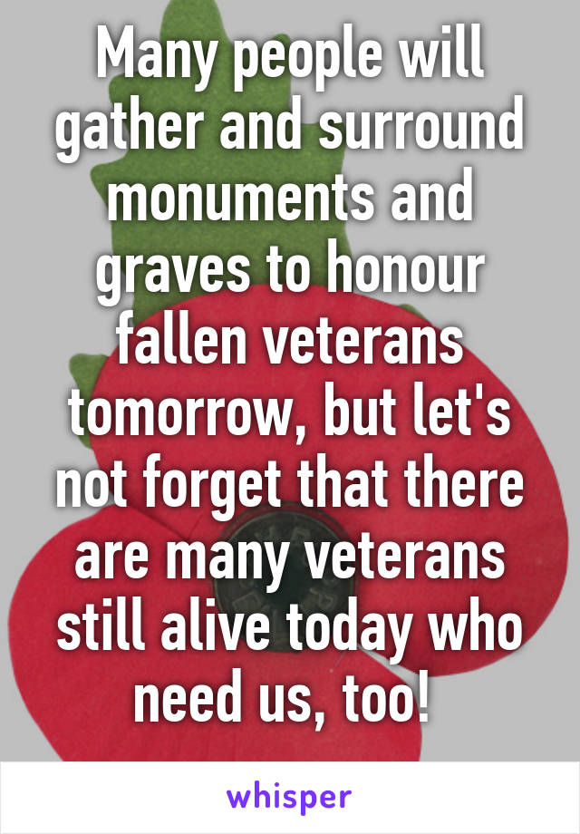 Many people will gather and surround monuments and graves to honour fallen veterans tomorrow, but let's not forget that there are many veterans still alive today who need us, too! 
