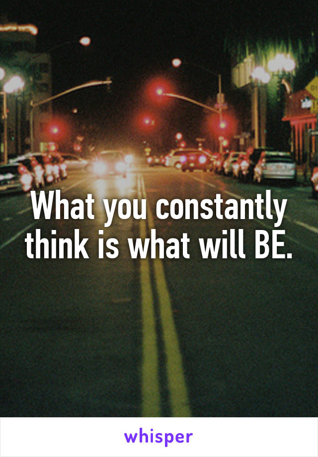 What you constantly think is what will BE.