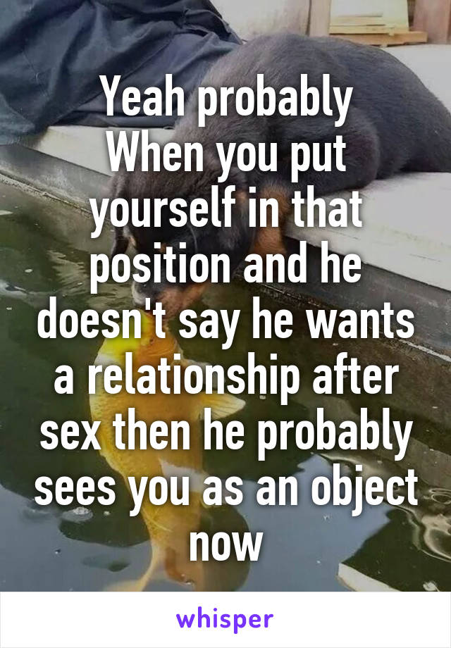 Yeah probably
When you put yourself in that position and he doesn't say he wants a relationship after sex then he probably sees you as an object now