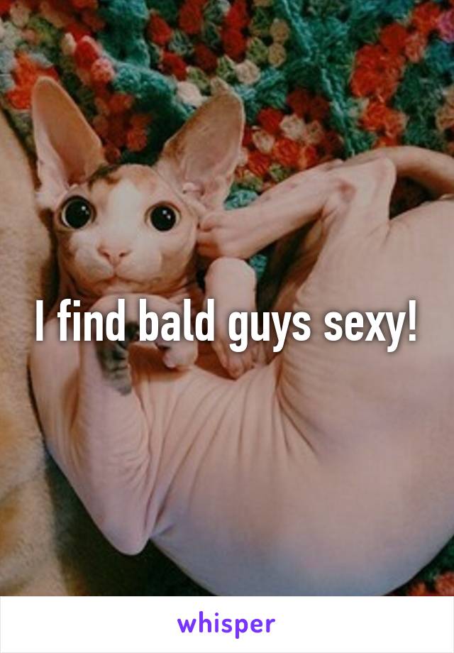 I find bald guys sexy!