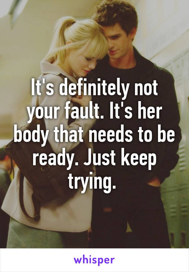 It's definitely not your fault. It's her body that needs to be ready. Just keep trying. 